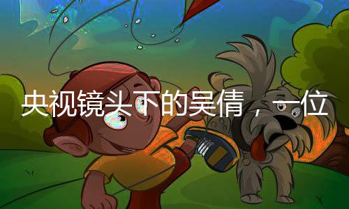 央視鏡頭下的吳倩，一位時(shí)代新女性的閃耀時(shí)刻