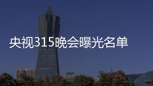 央視315晚會曝光名單：翻新衛(wèi)生巾、手機抽獎新套路等