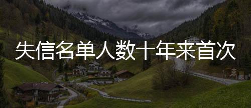 失信名單人數(shù)十年來首次下降 司法助力經(jīng)營主體修復信用