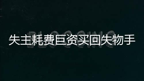 失主耗費(fèi)巨資買回失物手表，究竟何去何從？一文揭開事件真相