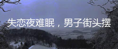 失戀夜難眠，男子街頭擺電瓶車抒懷