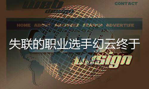 失聯(lián)的職業(yè)選手幻云終于找到！傳奇再現(xiàn)，電競界的曙光照亮征途