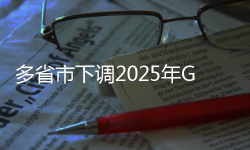 多省市下調(diào)2025年GDP目標(biāo)，經(jīng)濟(jì)發(fā)展策略調(diào)整與地方發(fā)展展望