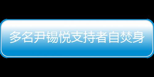 多名尹錫悅支持者自焚身亡，背后的故事與反思