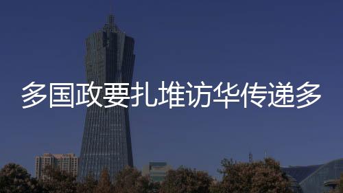 多國(guó)政要扎堆訪華傳遞多重重要信息