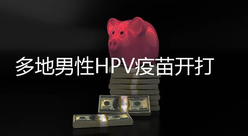 多地男性HPV疫苗開打，無需預約——關于HPV疫苗的最新動態(tài)
