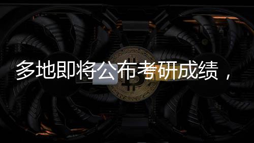 多地即將公布考研成績，考生們迎來重要時(shí)刻