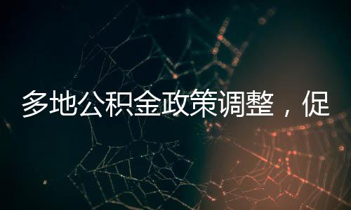 多地公積金政策調(diào)整，促進(jìn)房地產(chǎn)市場穩(wěn)健發(fā)展