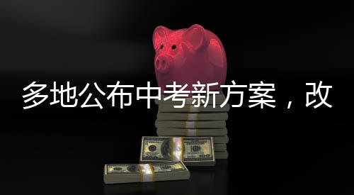 多地公布中考新方案，改革舉措與創(chuàng)新趨勢洞察