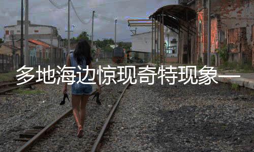 多地海邊驚現(xiàn)奇特現(xiàn)象——爆爆珠