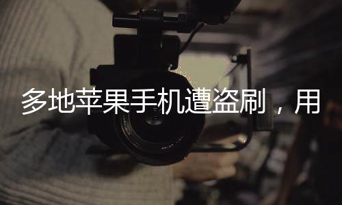 多地蘋果手機(jī)遭盜刷，用戶需警惕新型詐騙手段