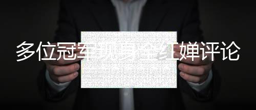 多位冠軍現(xiàn)身全紅嬋評(píng)論區(qū)，共襄網(wǎng)絡(luò)盛贊熱潮