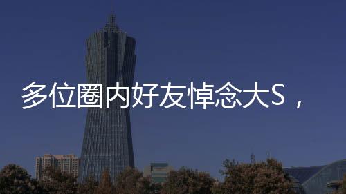 多位圈內(nèi)好友悼念大S，一位傳奇人物的離去