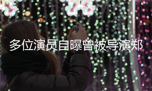 多位演員自曝曾被導演鄭某峰侵害——行業(yè)內的隱秘瘡疤