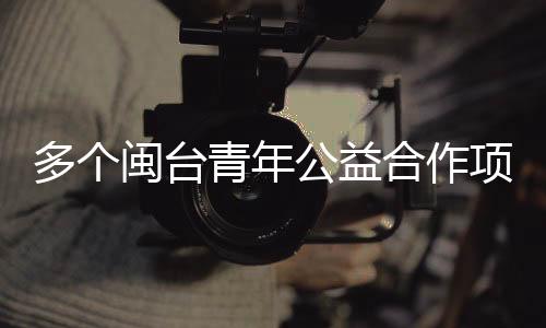 多個閩臺青年公益合作項目在福建平潭簽約