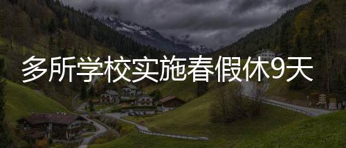 多所學(xué)校實施春假休9天，放松與學(xué)習(xí)的雙重保障