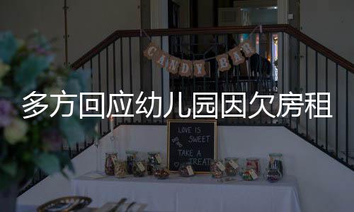 多方回應(yīng)幼兒園因欠房租被強(qiáng)制閉園