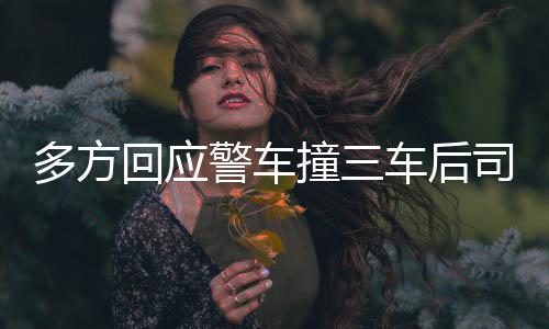 多方回應(yīng)警車撞三車后司機(jī)逃離事件全程揭秘
