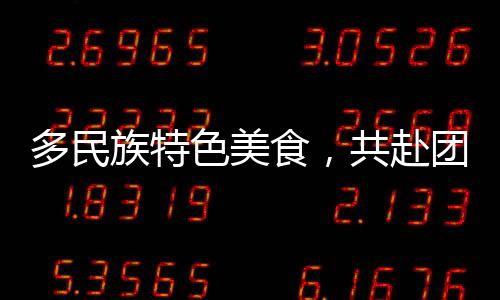 多民族特色美食，共赴團(tuán)圓之約