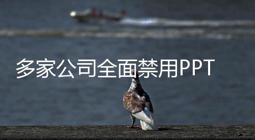 多家公司全面禁用PPT，重新定義商務溝通方式