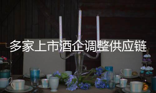 多家上市酒企調(diào)整供應(yīng)鏈策略，部分產(chǎn)品暫停供貨——行業(yè)格局變革前的信號(hào)
