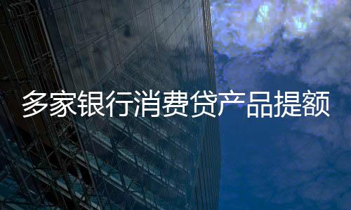 多家銀行消費(fèi)貸產(chǎn)品提額延時(shí)，新政策帶來怎樣的影響？