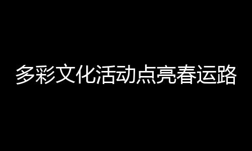 多彩文化活動點亮春運路