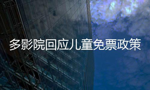 多影院回應(yīng)兒童免票政策，為青少年觀影提供優(yōu)惠政策解讀與綜述