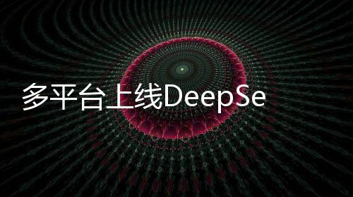 多平臺上線DeepSeek大模型，引領(lǐng)人工智能新紀(jì)元
