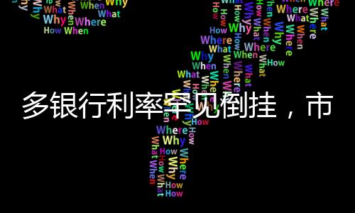 多銀行利率罕見倒掛，市場趨勢分析與行業(yè)洞察
