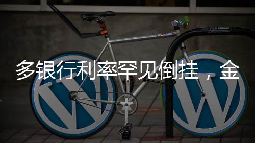 多銀行利率罕見倒掛，金融市場(chǎng)的新現(xiàn)象解析