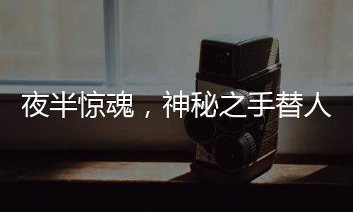 夜半驚魂，神秘之手替人下單巨額手表，手不自主地舞動(dòng)還是陷阱隱現(xiàn)？