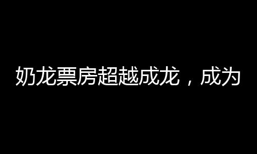 奶龍票房超越成龍，成為新一代影壇巨星
