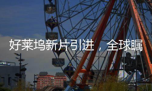 好萊塢新片引進，全球矚目下的電影盛宴