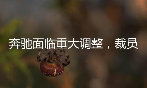 奔馳面臨重大調(diào)整，裁員15%并賠償N+9，企業(yè)未來走向引人關(guān)注