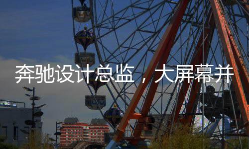 奔馳設(shè)計(jì)總監(jiān)，大屏幕并非豪華象征