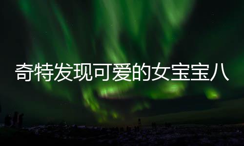 奇特發(fā)現(xiàn)可愛的女寶寶八個月內(nèi)就看上帥哥？揭秘兒童的帥哥注意力！