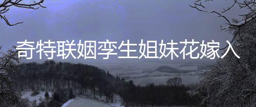 奇特聯(lián)姻孿生姐妹花嫁入孿生兄弟家庭，締造傳奇姻緣