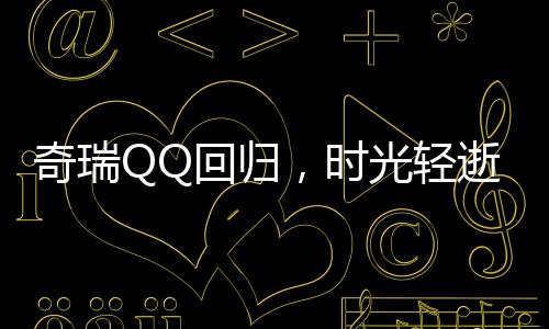 奇瑞QQ回歸，時光輕逝，傳奇再現(xiàn)