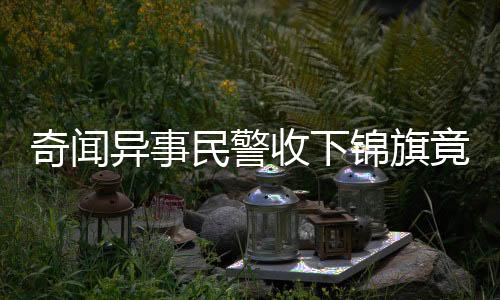 奇聞異事民警收下錦旗竟贈予手銬，背后故事引人深思