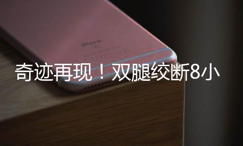 奇跡再現(xiàn)！雙腿絞斷8小時(shí)內(nèi)成功接回，重燃生命之光