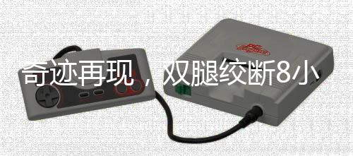 奇跡再現(xiàn)，雙腿絞斷8小時(shí)內(nèi)成功接回