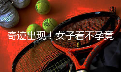 奇跡出現(xiàn)！女子看不孕竟意外懷孕七月的溫馨故事