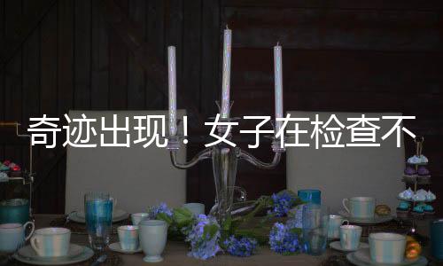 奇跡出現(xiàn)！女子在檢查不孕時意外發(fā)現(xiàn)已懷孕7月