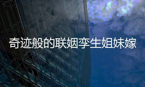 奇跡般的聯(lián)姻孿生姐妹嫁孿生兄弟，一場命中注定的緣分
