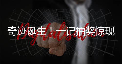 奇跡誕生！一記抽獎(jiǎng)驚現(xiàn)財(cái)富神話，小投入創(chuàng)造巨大回報(bào)！