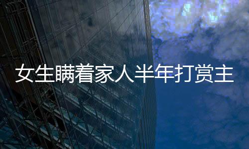 女生瞞著家人半年打賞主播近200萬，數(shù)字背后的故事與反思