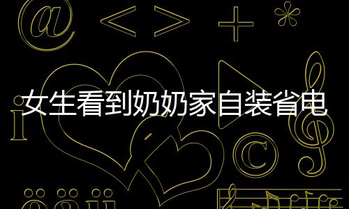女生看到奶奶家自裝省電王，智能綠色生活的啟示