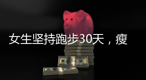 女生堅(jiān)持跑步30天，瘦臉效果驚人
