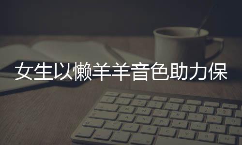女生以懶羊羊音色助力保安大叔錄音，溫情傳遞社區(qū)正能量